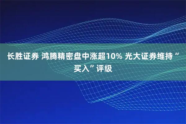 长胜证券 鸿腾精密盘中涨超10% 光大证券维持“买入”评级