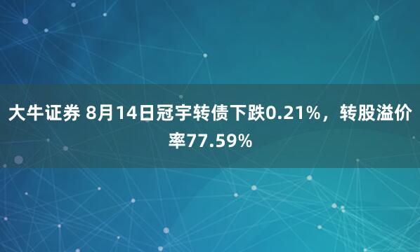 大牛证券 8月14日冠宇转债下跌0.21%，转股溢价率77.59%