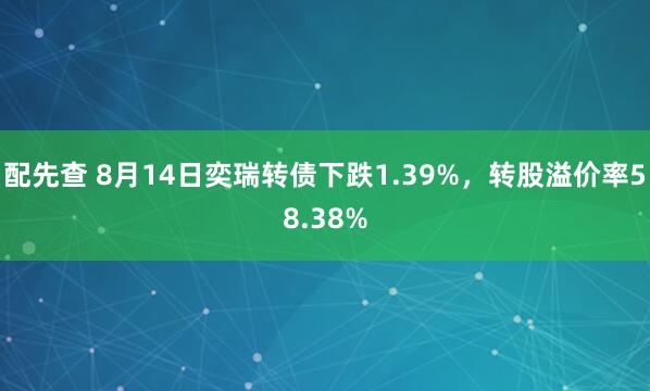 配先查 8月14日奕瑞转债下跌1.39%，转股溢价率58.38%