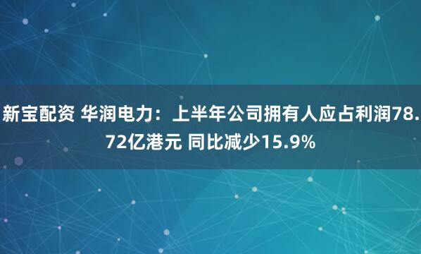 新宝配资 华润电力：上半年公司拥有人应占利润78.72亿港元 同比减少15.9%