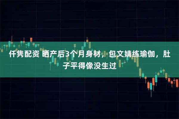 仟隽配资 晒产后3个月身材，包文婧练瑜伽，肚子平得像没生过