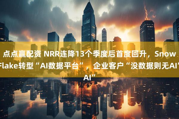 点点赢配资 NRR连降13个季度后首度回升，SnowFlake转型“AI数据平台”，企业客户“没数据则无AI”