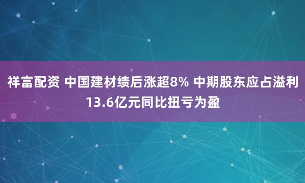 祥富配资 中国建材绩后涨超8% 中期股东应占溢利13.6亿元同比扭亏为盈