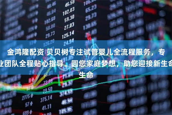 金鸿隆配资 贝贝树专注试管婴儿全流程服务，专业团队全程贴心指导。圆您家庭梦想，助您迎接新生命