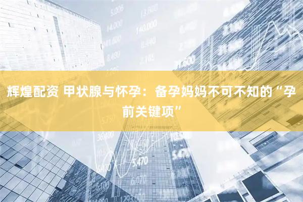 辉煌配资 甲状腺与怀孕：备孕妈妈不可不知的“孕前关键项”