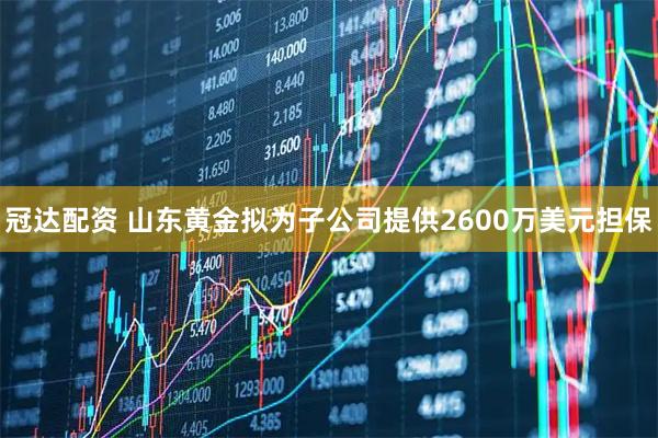 冠达配资 山东黄金拟为子公司提供2600万美元担保