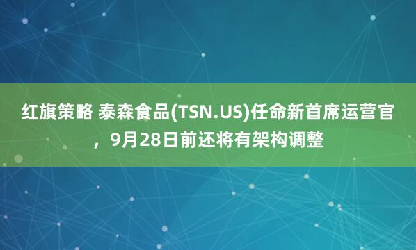 红旗策略 泰森食品(TSN.US)任命新首席运营官，9月28日前还将有架构调整