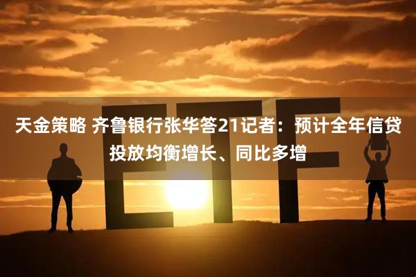 天金策略 齐鲁银行张华答21记者：预计全年信贷投放均衡增长、同比多增