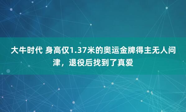 大牛时代 身高仅1.37米的奥运金牌得主无人问津，退役后找到了真爱