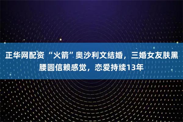 正华网配资 “火箭”奥沙利文结婚，三婚女友肤黑腰圆信赖感觉，恋爱持续13年