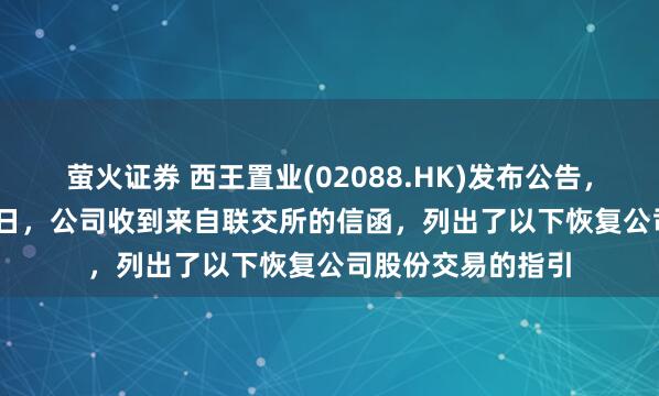 萤火证券 西王置业(02088.HK)发布公告，于2025年5月21日，公司收到来自联交所的信函，列出了以下恢复公司股份交易的指引