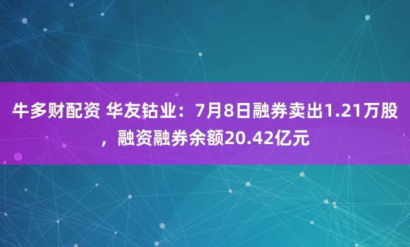 牛多财配资 华友钴业：7月8日融券卖出1.21万股，融资融券余额20.42亿元