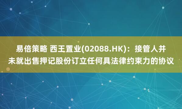 易倍策略 西王置业(02088.HK)：接管人并未就出售押记股份订立任何具法律约束力的协议