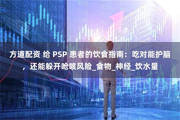 方道配资 给 PSP 患者的饮食指南：吃对能护脑，还能躲开呛咳风险_食物_神经_饮水量