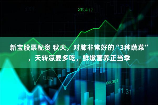 新宝股票配资 秋天,对肺非常好的“3种蔬菜”,天转凉要多吃,鲜嫩营养正当季