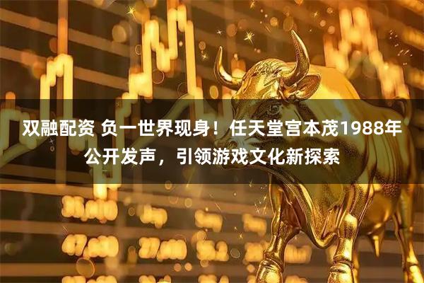 双融配资 负一世界现身！任天堂宫本茂1988年公开发声，引领游戏文化新探索