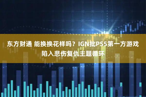 东方财通 能换换花样吗？IGN批PS5第一方游戏陷入悲伤复仇主题循环