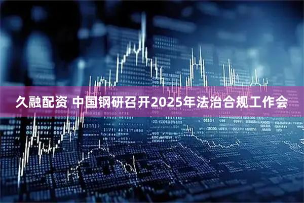 久融配资 中国钢研召开2025年法治合规工作会