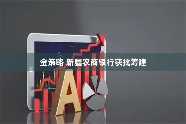 金策略 新疆农商银行获批筹建