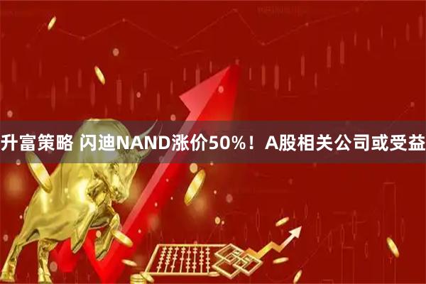 升富策略 闪迪NAND涨价50%！A股相关公司或受益
