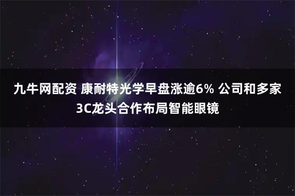 九牛网配资 康耐特光学早盘涨逾6% 公司和多家3C龙头合作布局智能眼镜