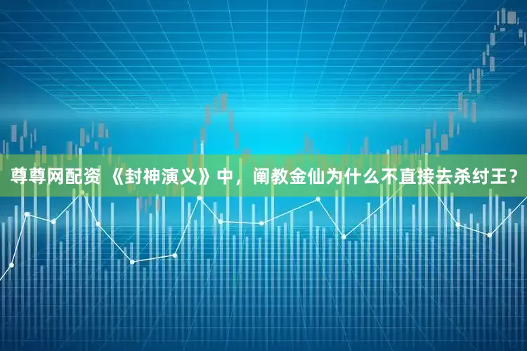 尊尊网配资 《封神演义》中，阐教金仙为什么不直接去杀纣王？