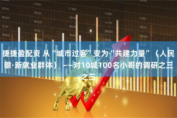 捷捷盈配资 从“城市过客”变为“共建力量”（人民眼·新就业群体） ——对10城100名小哥的调研之三