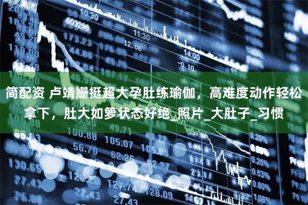 简配资 卢靖姗挺超大孕肚练瑜伽，高难度动作轻松拿下，肚大如箩状态好绝_照片_大肚子_习惯