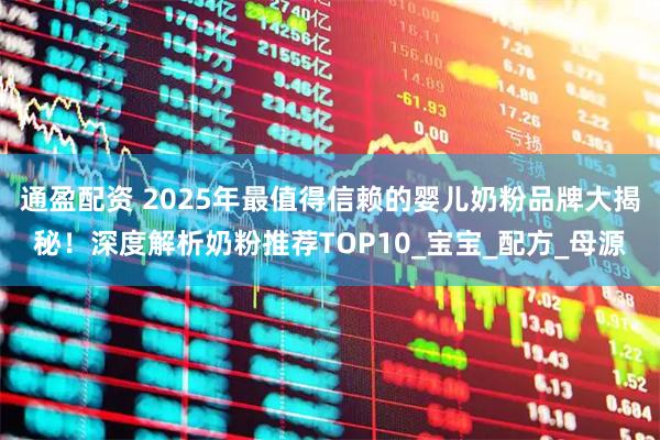 通盈配资 2025年最值得信赖的婴儿奶粉品牌大揭秘！深度解析奶粉推荐TOP10_宝宝_配方_母源