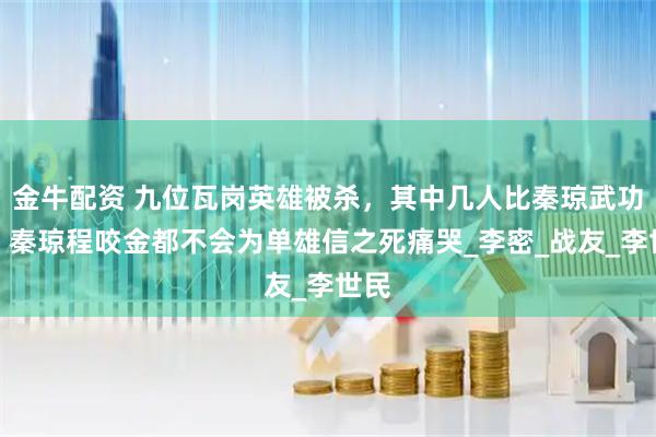 金牛配资 九位瓦岗英雄被杀，其中几人比秦琼武功高？秦琼程咬金都不会为单雄信之死痛哭_李密_战友_李世民