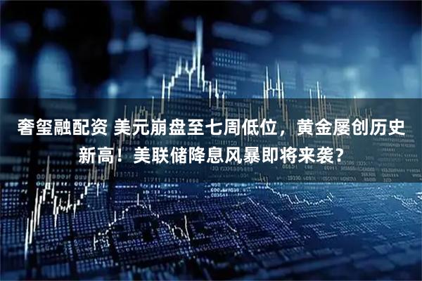 奢玺融配资 美元崩盘至七周低位，黄金屡创历史新高！美联储降息风暴即将来袭？