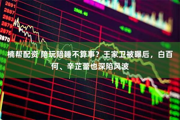 楠帮配资 陪玩陪睡不算事？王家卫被曝后，白百何、辛芷蕾也深陷风波