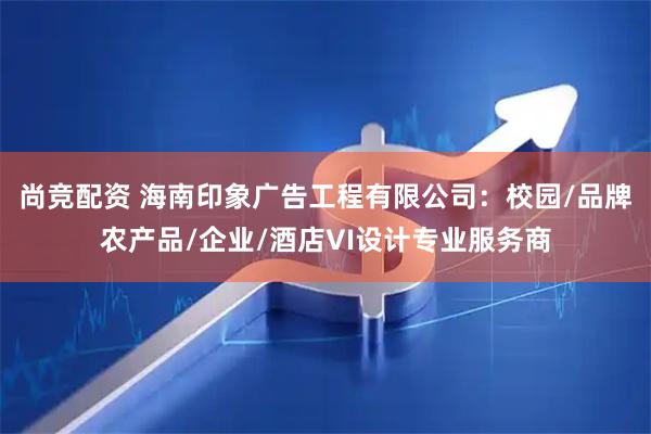 尚竞配资 海南印象广告工程有限公司：校园/品牌农产品/企业/酒店VI设计专业服务商